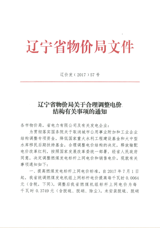橙電網(wǎng)電力網(wǎng)獲悉，近日遼寧省物價(jià)局發(fā)布了《關(guān)于合理調(diào)整電價(jià)結(jié)構(gòu)有關(guān)事項(xiàng)的通知》。文件指出，自2017年7月1日起，遼寧省燃煤發(fā)電標(biāo)桿上網(wǎng)電價(jià)每千瓦時(shí)提高0.0064元，調(diào)整后燃煤機(jī)組標(biāo)桿上網(wǎng)電價(jià)為每千瓦時(shí)0.3749元（含脫硫、脫硝、除塵）