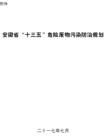 關于印發(fā)《安徽省“十三五”危險廢物污染防治規(guī)劃》的通知各市、省直縣環(huán)保局、發(fā)展改革委、經濟和信息化委、衛(wèi)生計生委、教育局、科技局:為貫徹落實《安徽省土壤污染防治工作方案》，進一步加強危險廢物污染防治工作，改善環(huán)境質量，防范環(huán)境風險，省環(huán)保廳、省發(fā)展改革委、省經濟和信息化委、省衛(wèi)生計生委、省教育廳、省科技廳聯(lián)合編制了《安徽省“十三五”危險廢物污染防治規(guī)劃》(以下簡稱《規(guī)劃》)。《規(guī)劃》提出我省“十三五”期間危險廢物污染防治工作目標是：到